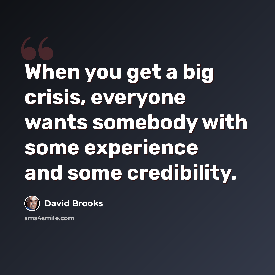 “When you get a big crisis, everyone wants somebody with some experience and some credibility.” quote by David Brooks