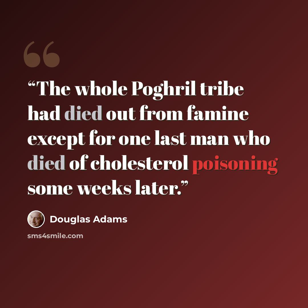 “The whole Poghril tribe had died out from famine except for one last man who died of cholesterol poisoning some weeks later.” quote by Douglas Adams