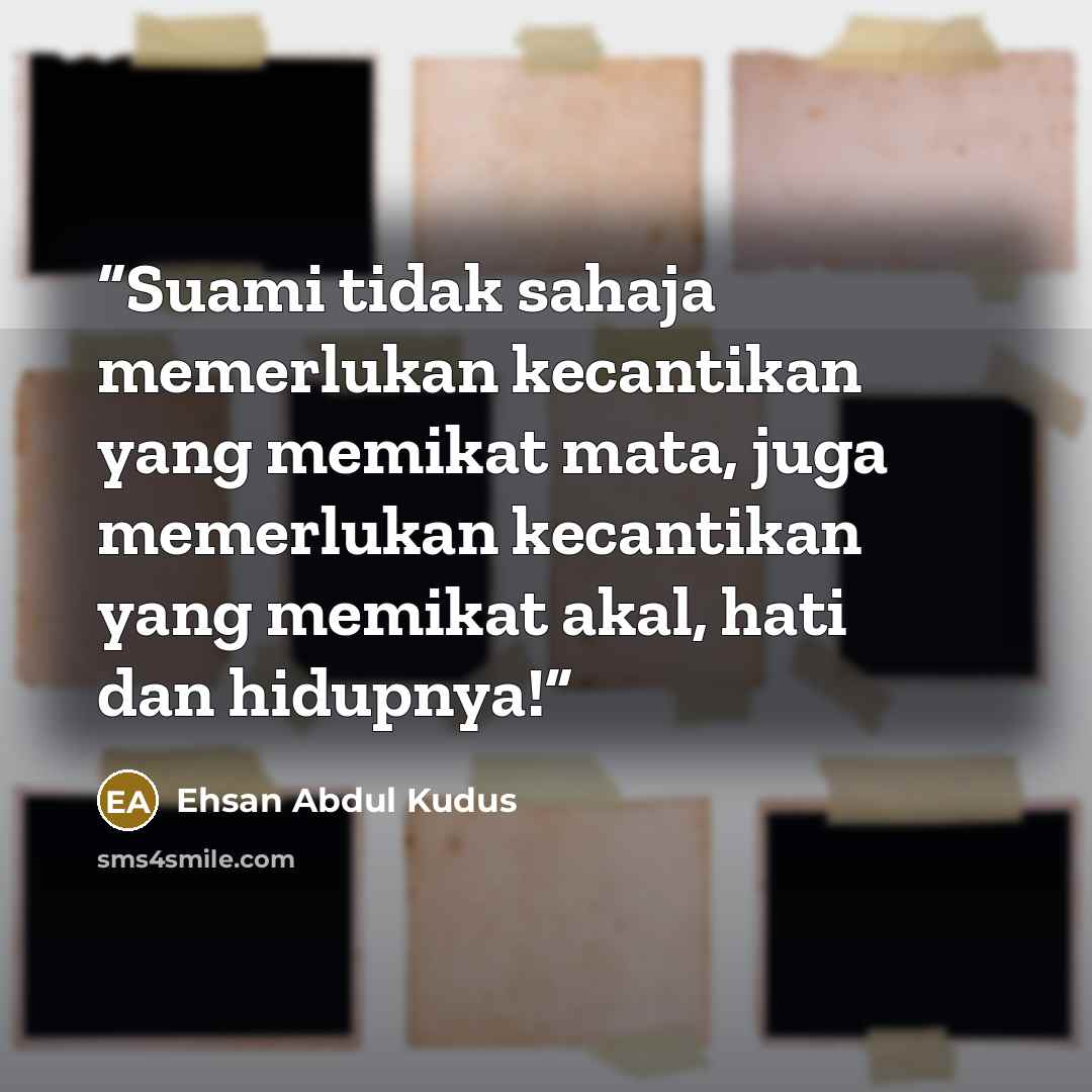 “Suami tidak sahaja memerlukan kecantikan yang memikat mata, juga memerlukan kecantikan yang memikat akal, hati dan hidupnya!” quote by Ehsan Abdul Kudus