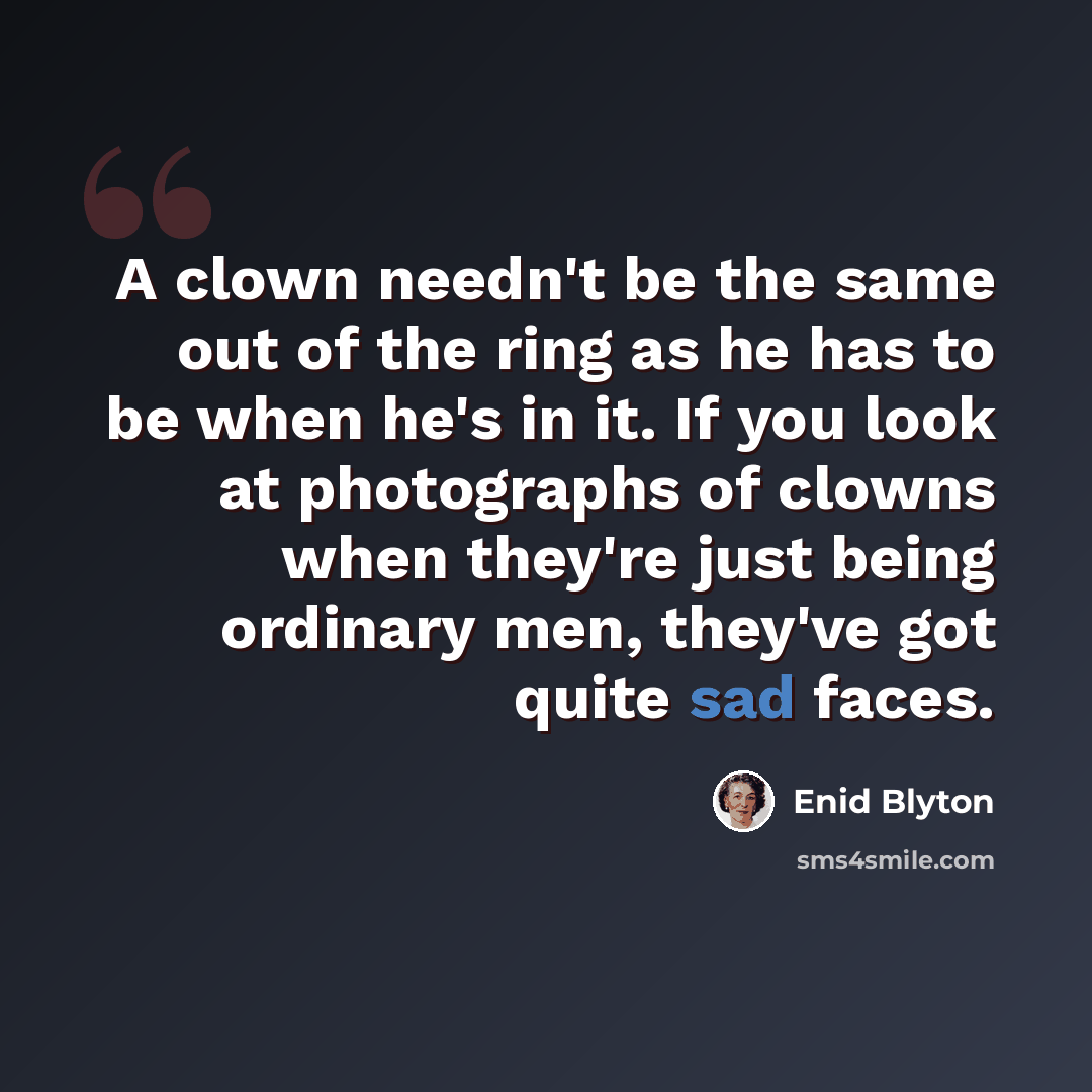 “A clown needn't be the same out of the ring as he has to be when he's in it. If you look at photographs of clowns when they're just being ordinary men, they've got quite sad faces.” quote by Enid Blyton