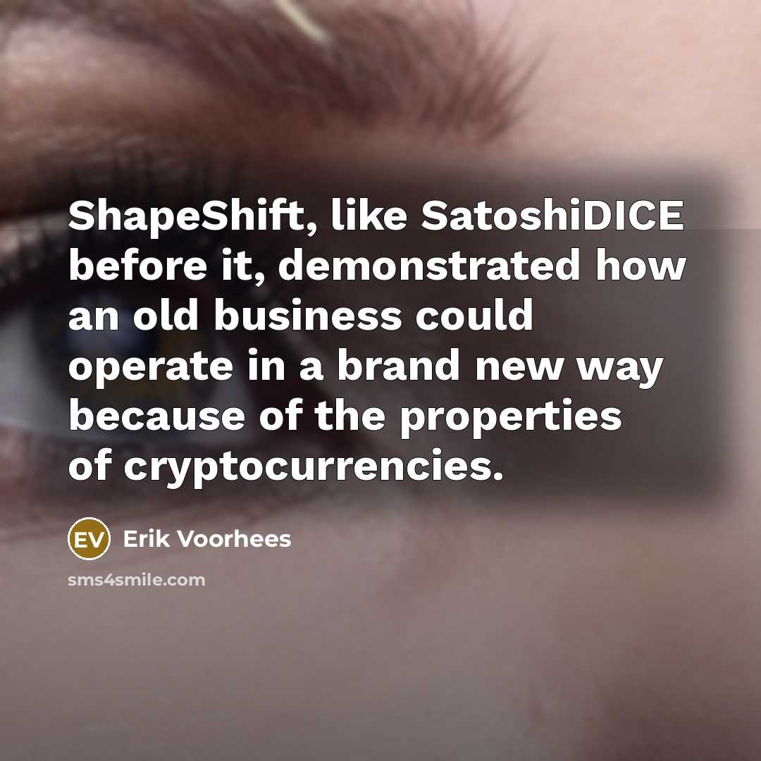 “ShapeShift, like SatoshiDICE before it, demonstrated how an old business could operate in a brand new way because of the properties of cryptocurrencies.” quote by Erik Voorhees