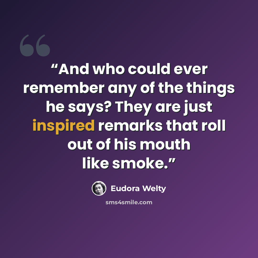 “And who could ever remember any of the things he says? They are just inspired remarks that roll out of his mouth like smoke.” quote by Eudora Welty
