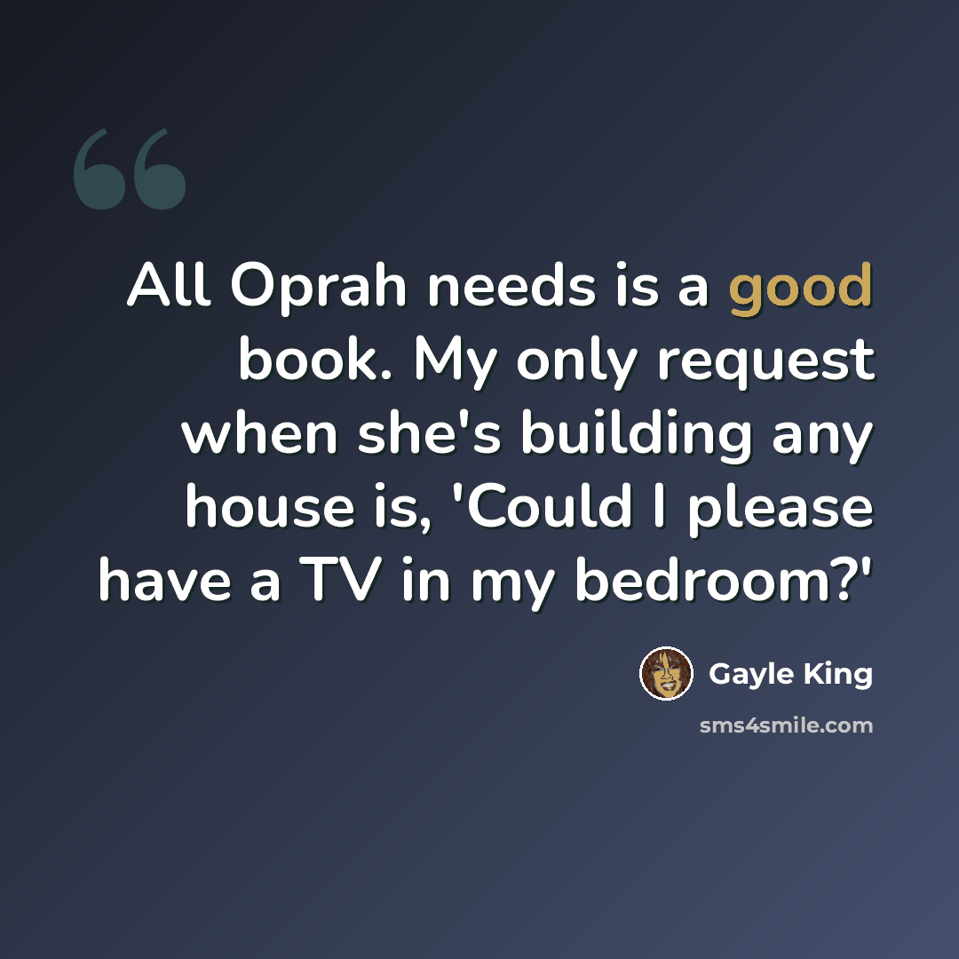 “All Oprah needs is a good book. My only request when she's building any house is, 'Could I please have a TV in my bedroom?'” quote by Gayle King