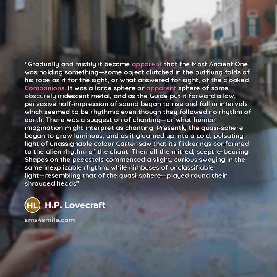 “Gradually and mistily it became apparent that the Most Ancient One was holding something—some object clutched in the outflung folds of his robe as if for the sight, or what answered for sight, of the cloaked Companions. It was a large sphere or apparent sphere of some obscurely iridescent metal…” quote by H.P. Lovecraft