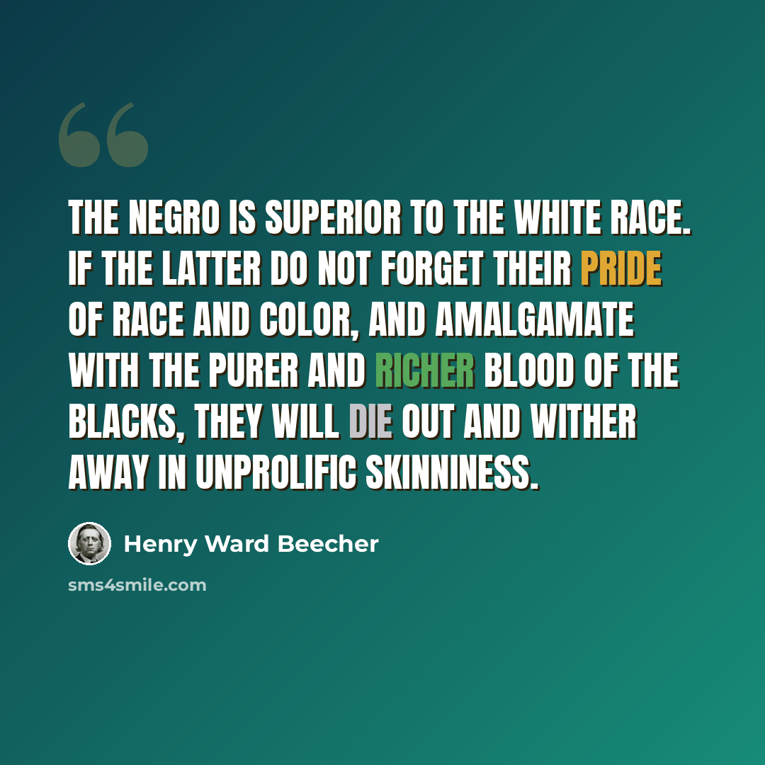 “The Negro is superior to the white race. If the latter do not forget their pride of race and color, and amalgamate with the purer and richer blood of the blacks, they will die out and wither away in unprolific skinniness.” quote by Henry Ward Beecher