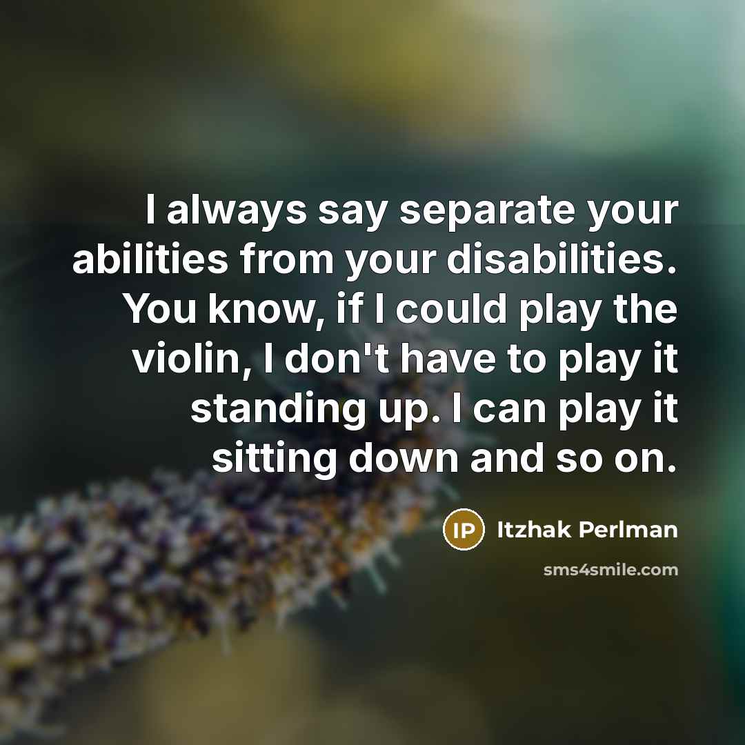 “I always say separate your abilities from your disabilities. You know, if I could play the violin, I don't have to play it standing up. I can play it sitting down and so on.” quote by Itzhak Perlman