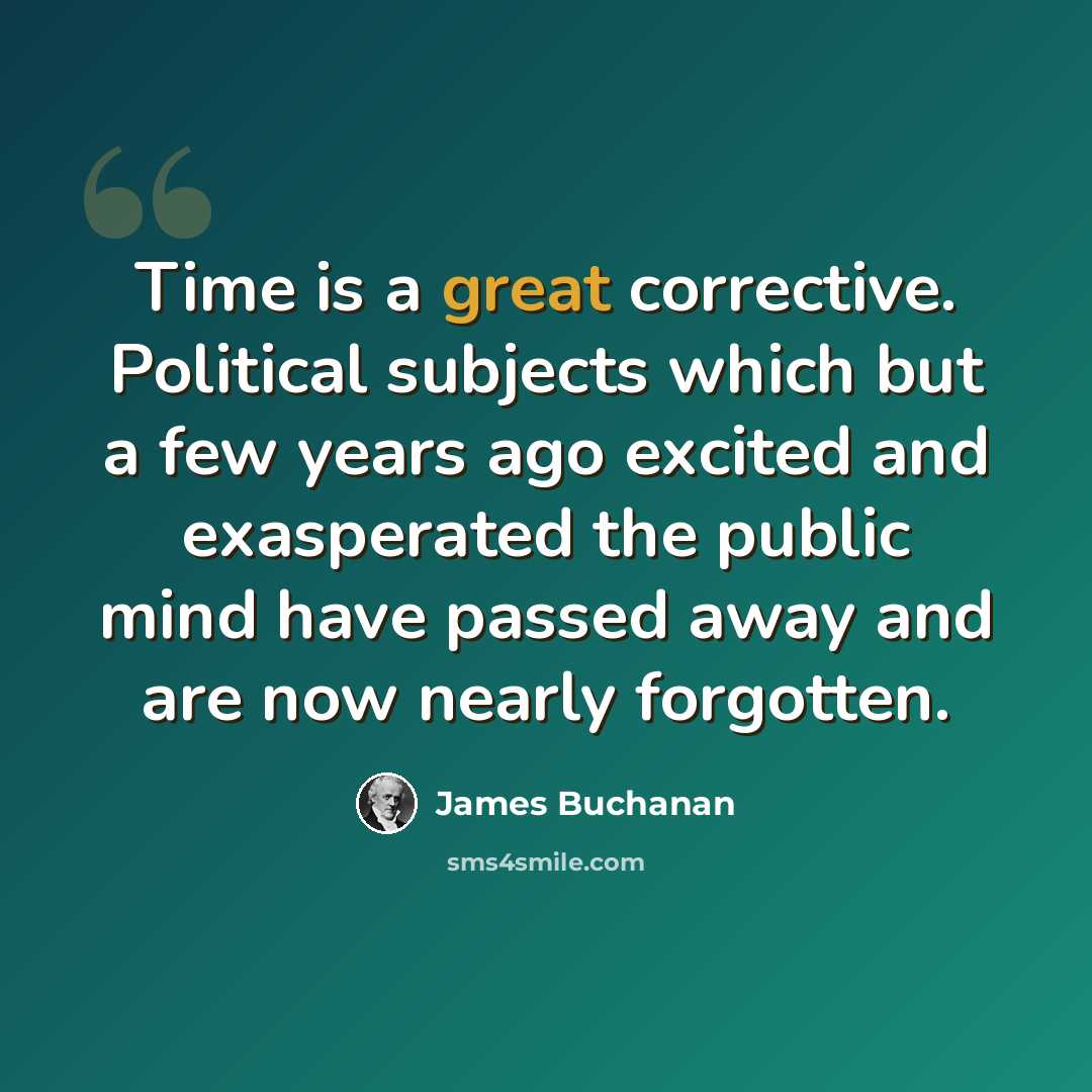 “Time is a great corrective. Political subjects which but a few years ago excited and exasperated the public mind have passed away and are now nearly forgotten.” quote by James Buchanan