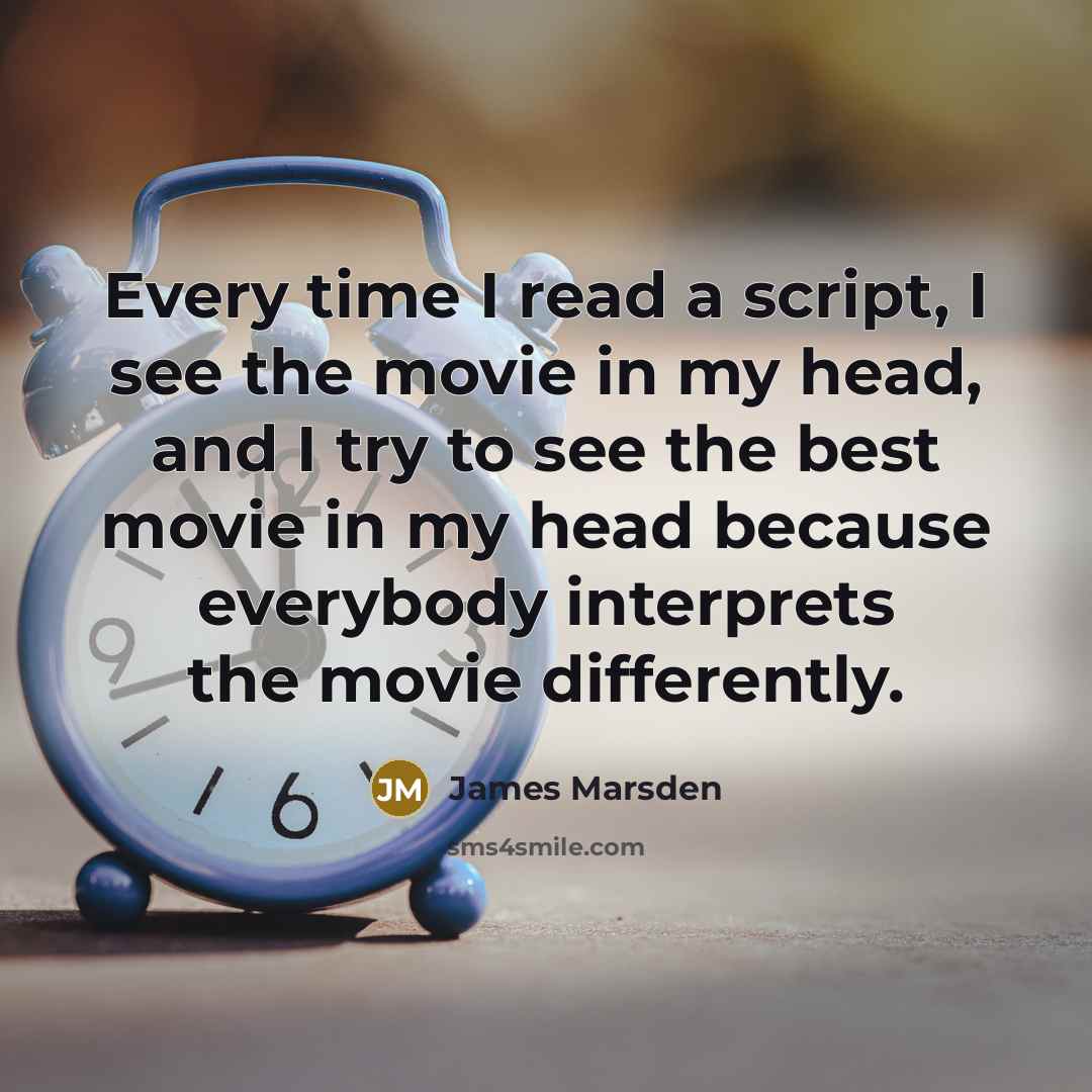 “Every time I read a script, I see the movie in my head, and I try to see the best movie in my head because everybody interprets the movie differently.” quote by James Marsden