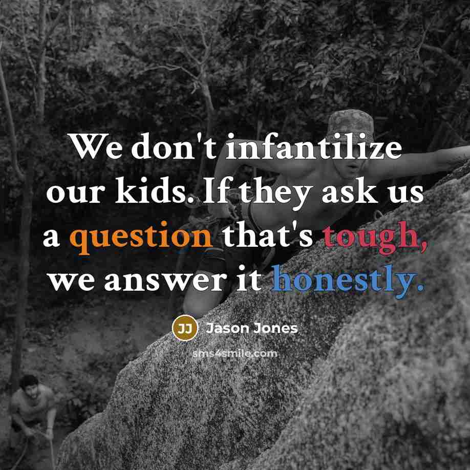 “We don't infantilize our kids. If they ask us a question that's tough, we answer it honestly.” quote by Jason Jones