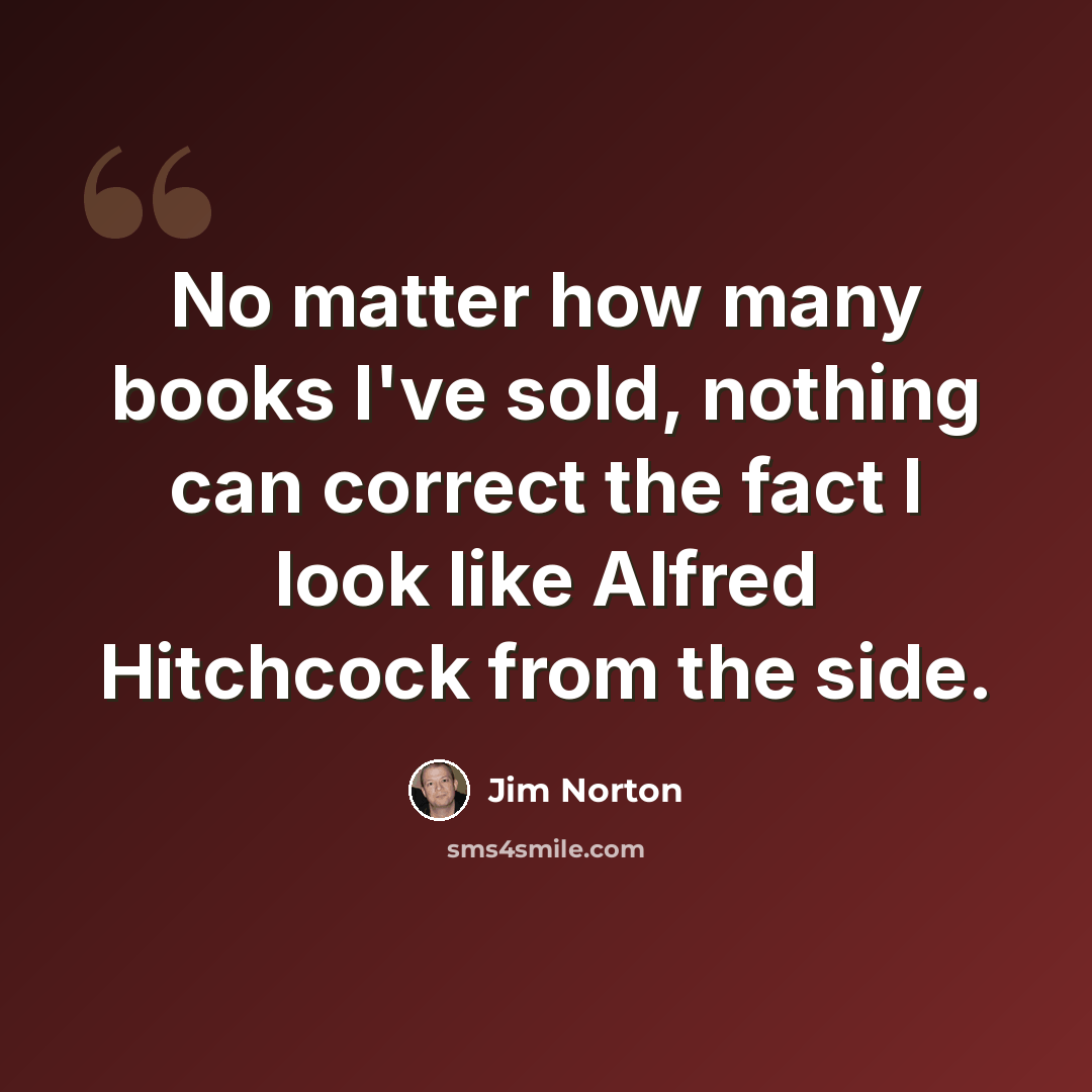 “No matter how many books I've sold, nothing can correct the fact I look like Alfred Hitchcock from the side.” quote by Jim Norton