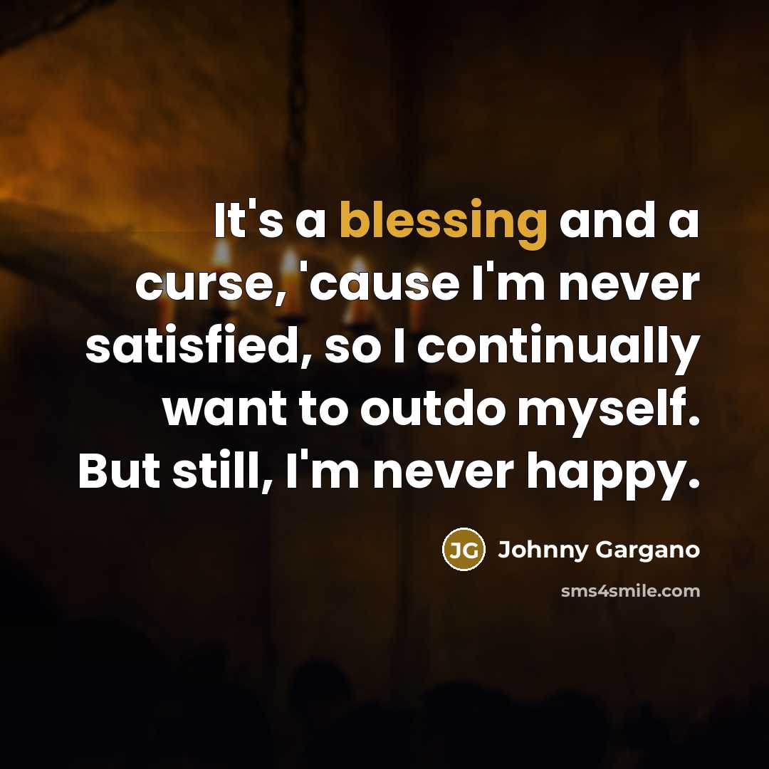 “It's a blessing and a curse, 'cause I'm never satisfied, so I continually want to outdo myself. But still, I'm never happy.” quote by Johnny Gargano
