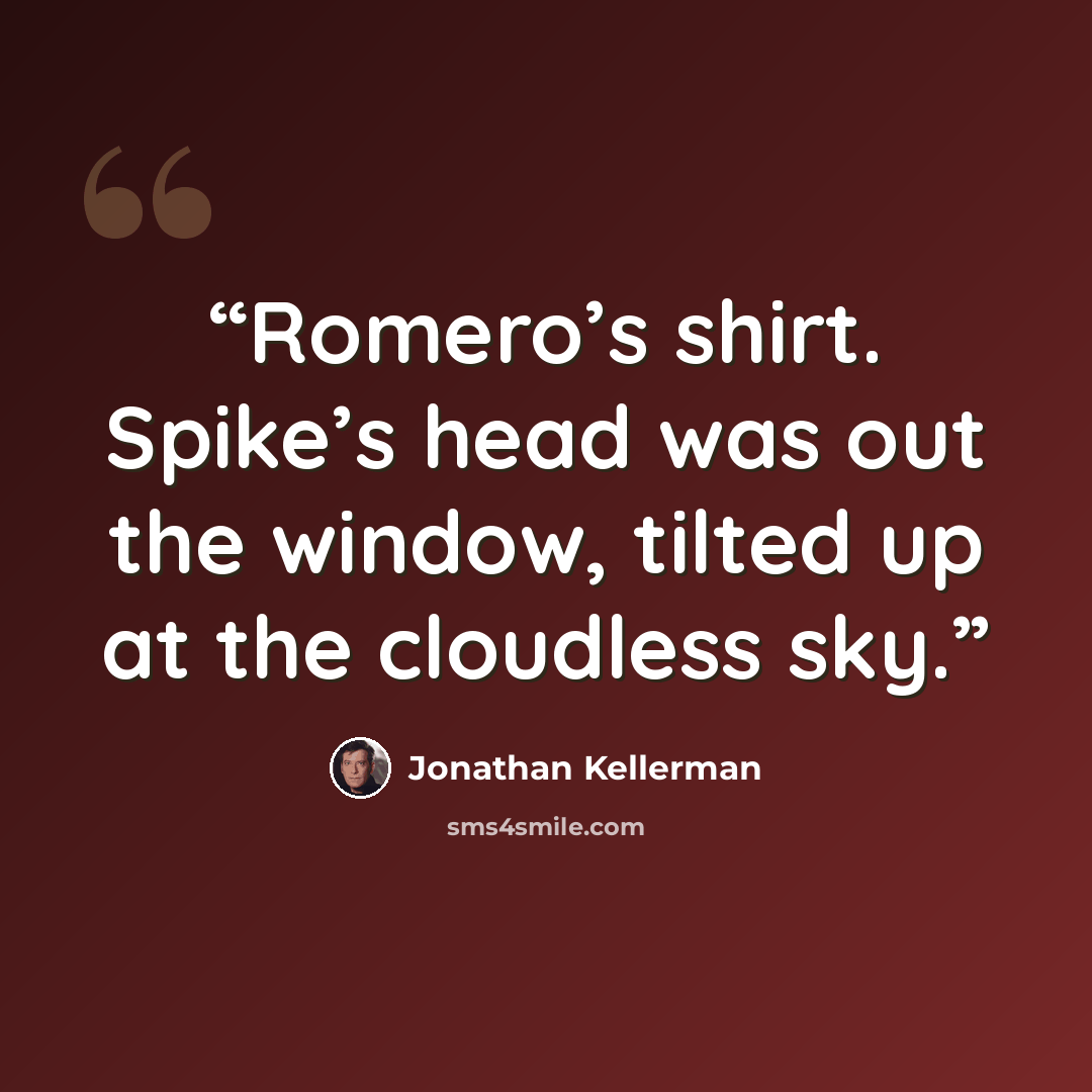 “Romero’s shirt. Spike’s head was out the window, tilted up at the cloudless sky.” quote by Jonathan Kellerman