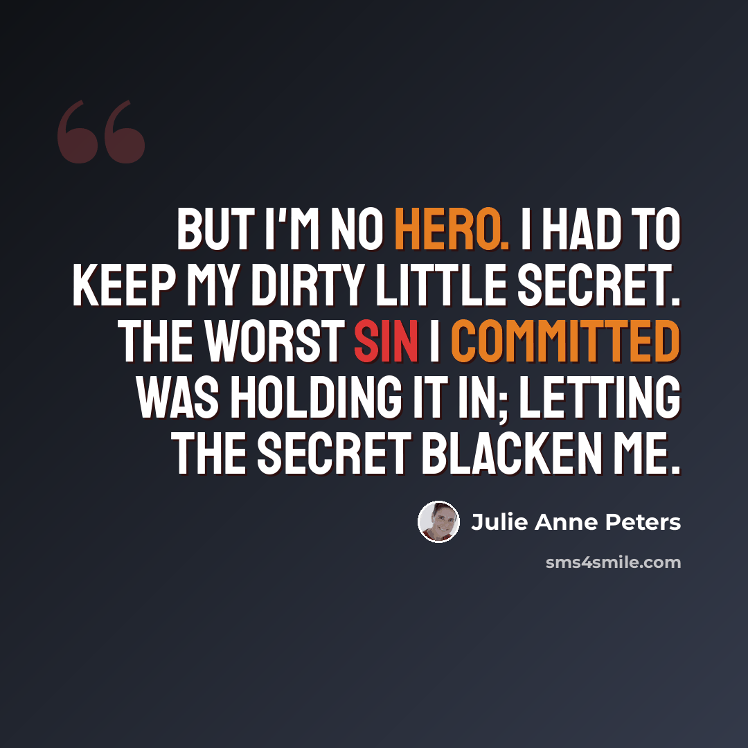 “But I'm no hero. I had to keep my dirty little secret. The worst sin I committed was holding it in; letting the secret blacken me.” quote by Julie Anne Peters