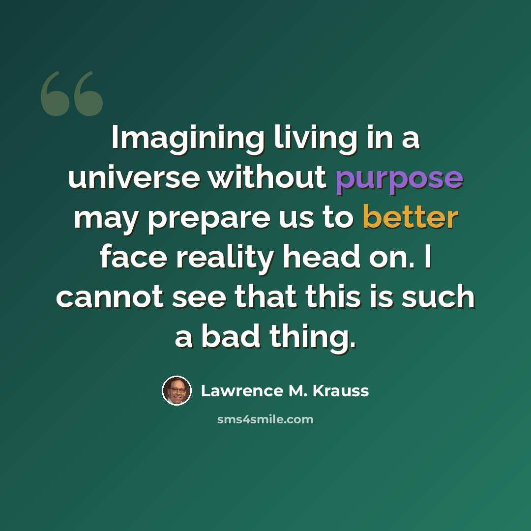 “Imagining living in a universe without purpose may prepare us to better face reality head on. I cannot see that this is such a bad thing.” quote by Lawrence M. Krauss