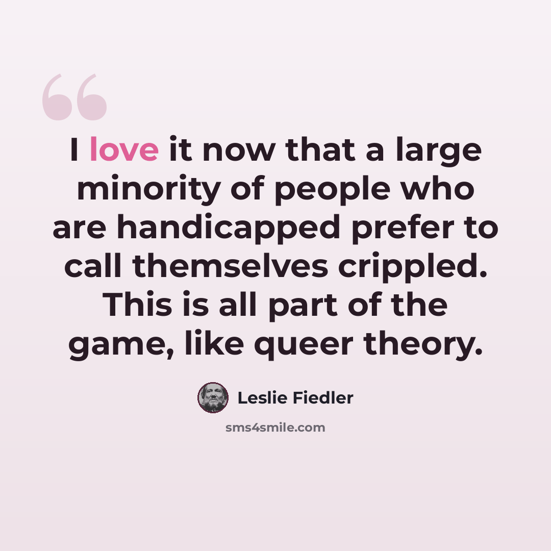 “I love it now that a large minority of people who are handicapped prefer to call themselves crippled. This is all part of the game, like queer theory.” quote by Leslie Fiedler