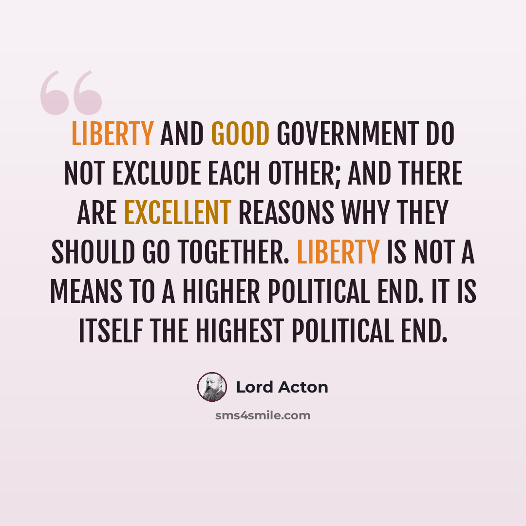 “Liberty and good government do not exclude each other; and there are excellent reasons why they should go together. Liberty is not a means to a higher political end. It is itself the highest political end.” quote by Lord Acton