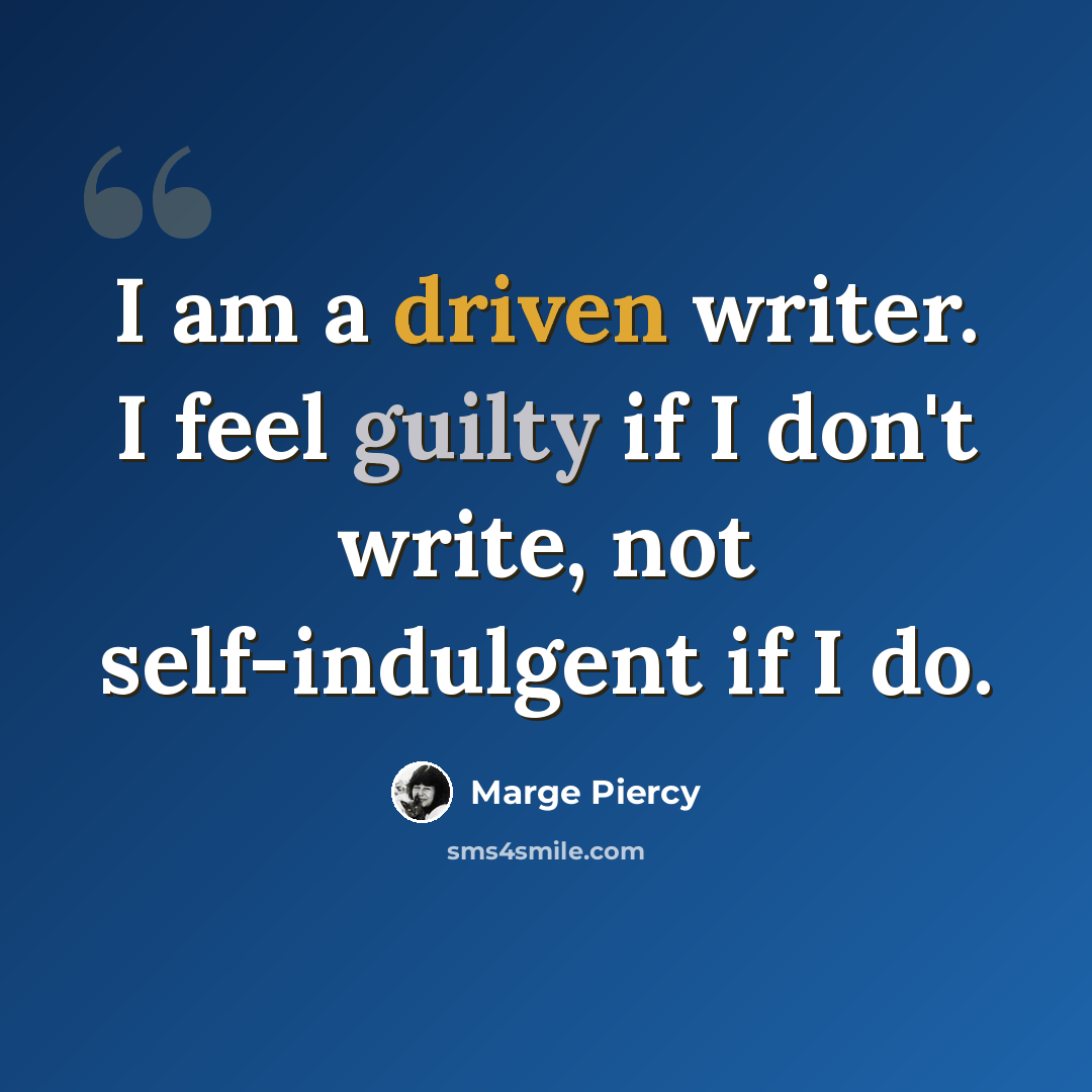 “I am a driven writer. I feel guilty if I don't write, not self-indulgent if I do.” quote by Marge Piercy