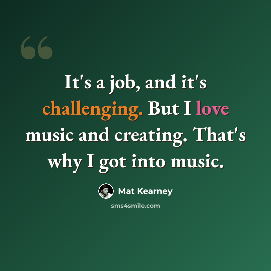 “It's a job, and it's challenging. But I love music and creating. That's why I got into music.” quote by Mat Kearney
