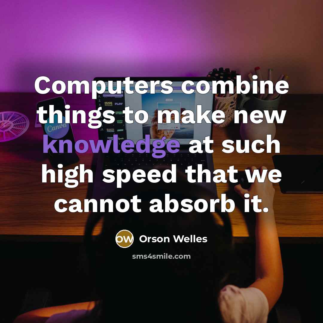 “Computers combine things to make new knowledge at such high speed that we cannot absorb it.” quote by Orson Welles