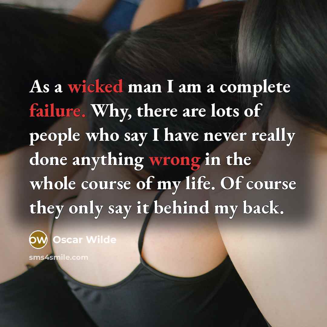 “As a wicked man I am a complete failure. Why, there are lots of people who say I have never really done anything wrong in the whole course of my life. Of course they only say it behind my back.” quote by Oscar Wilde