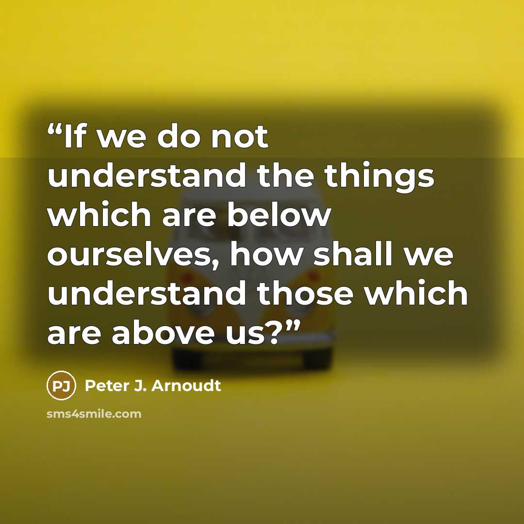 “If we do not understand the things which are below ourselves, how shall we understand those which are above us?” quote by Peter J. Arnoudt