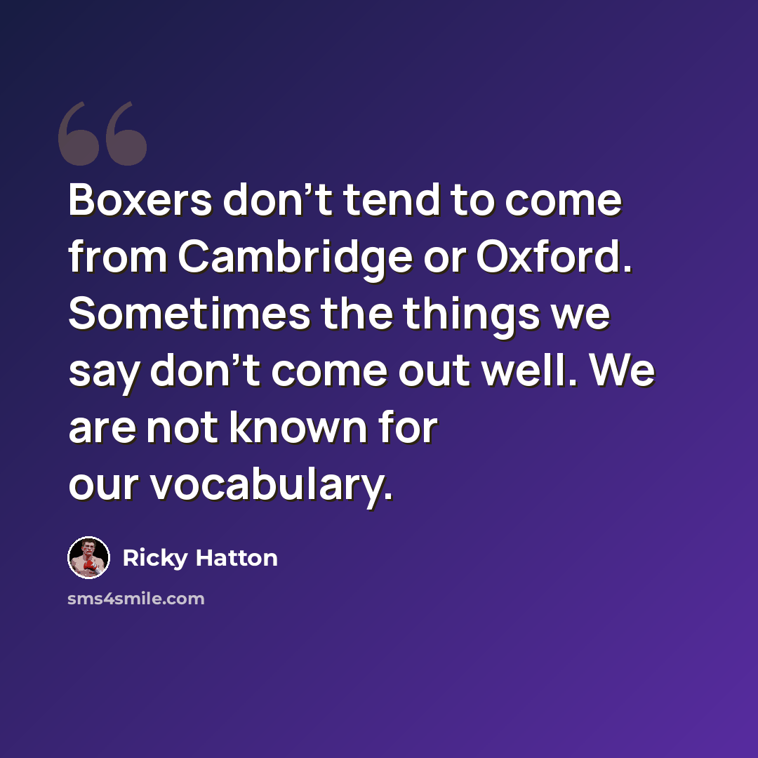 “Boxers don't tend to come from Cambridge or Oxford. Sometimes the things we say don't come out well. We are not known for our vocabulary.” quote by Ricky Hatton