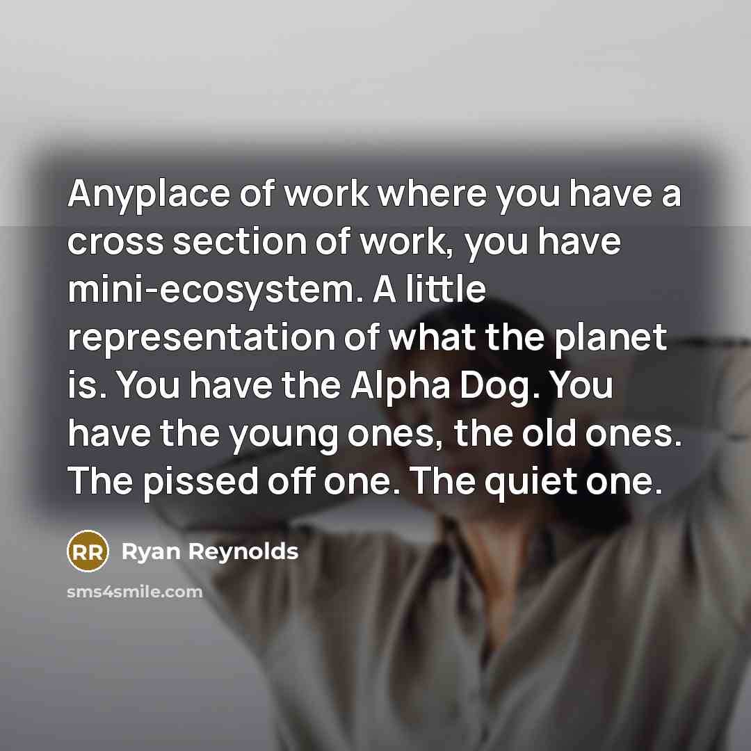 “Anyplace of work where you have a cross section of work, you have mini-ecosystem. A little representation of what the planet is. You have the Alpha Dog. You have the young ones, the old ones. The pissed off one. The quiet one.” quote by Ryan Reynolds