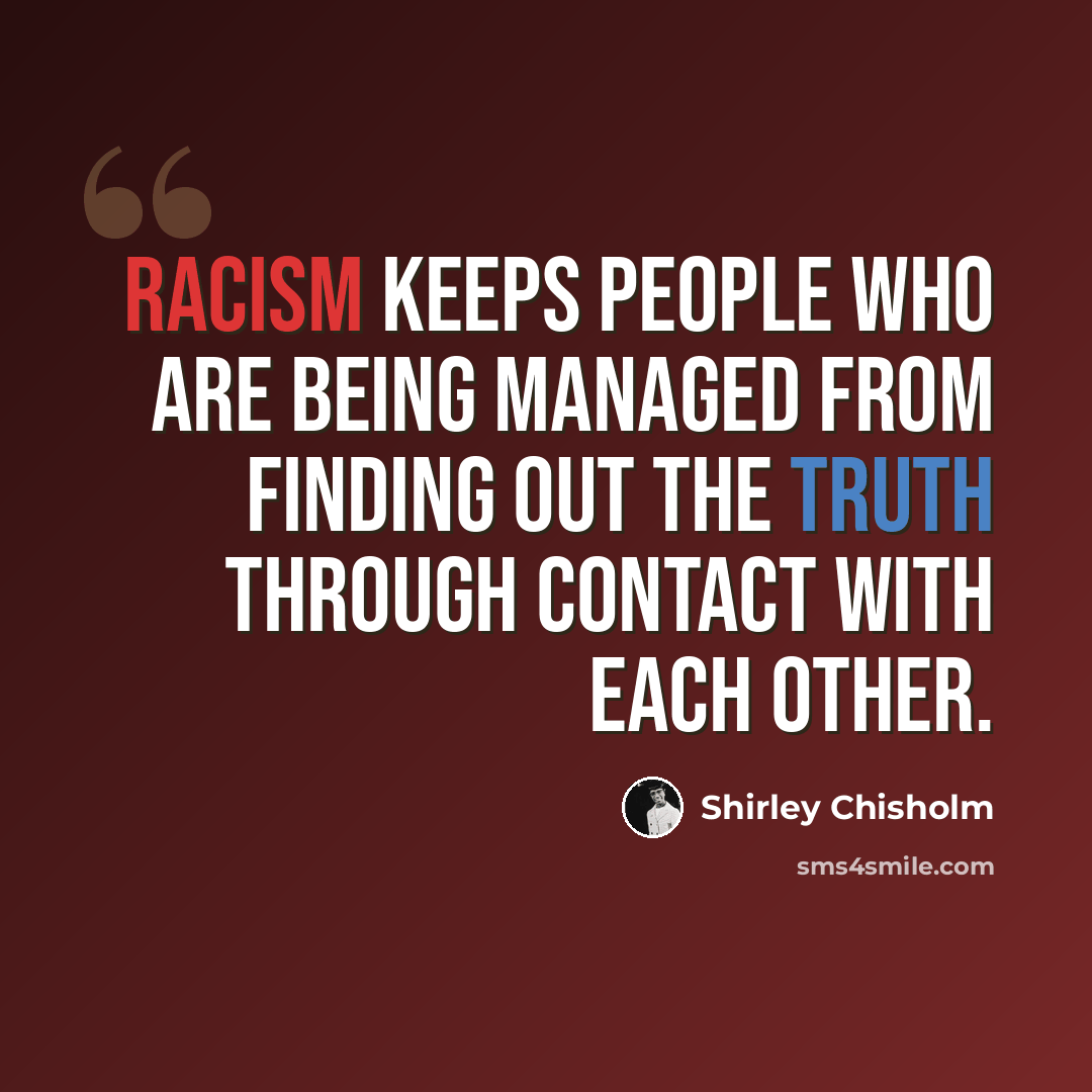 “Racism keeps people who are being managed from finding out the truth through contact with each other.” quote by Shirley Chisholm