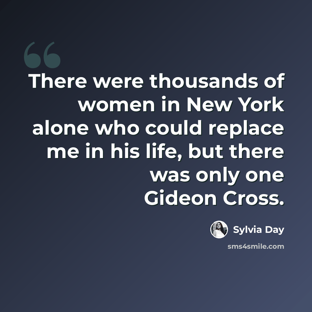 “There were thousands of women in New York alone who could replace me in his life, but there was only one Gideon Cross.” quote by Sylvia Day