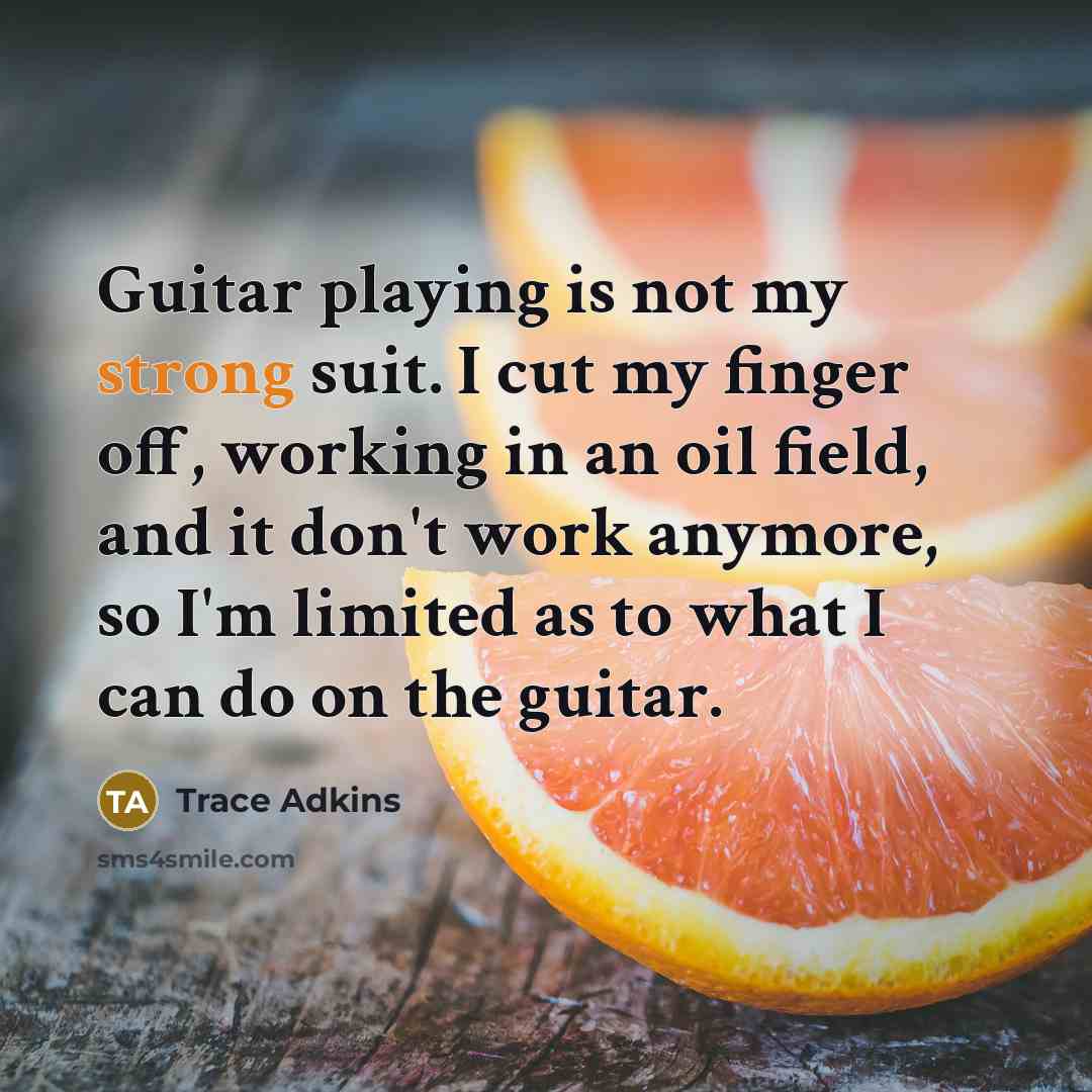 “Guitar playing is not my strong suit. I cut my finger off, working in an oil field, and it don't work anymore, so I'm limited as to what I can do on the guitar.” quote by Trace Adkins