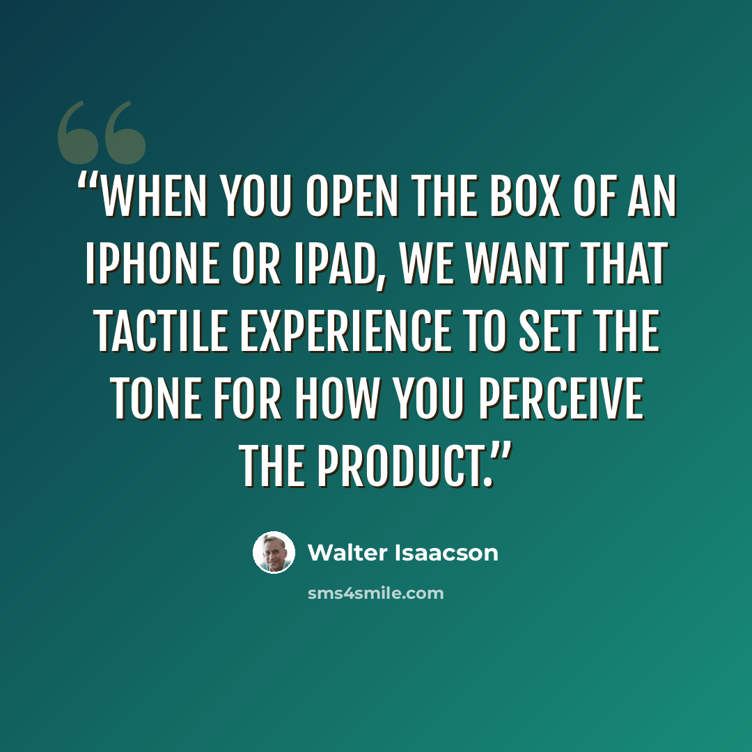 “When you open the box of an iPhone or iPad, we want that tactile experience to set the tone for how you perceive the product.” quote by Walter Isaacson