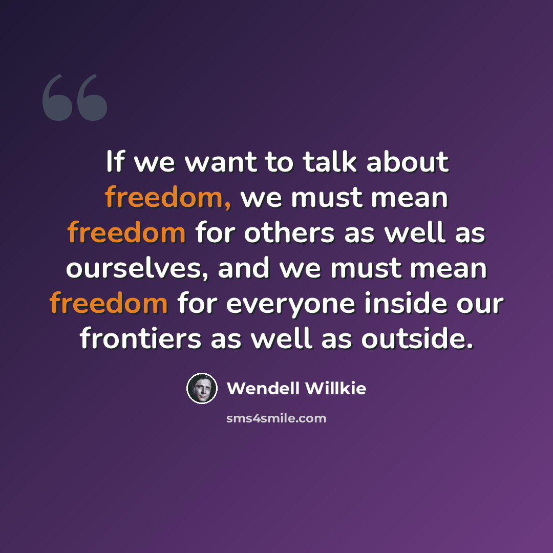 “If we want to talk about freedom, we must mean freedom for others as well as ourselves, and we must mean freedom for everyone inside our frontiers as well as outside.” quote by Wendell Willkie