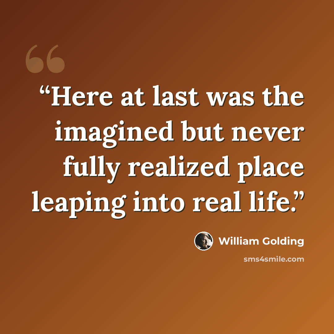 “Here at last was the imagined but never fully realized place leaping into real life.” quote by William Golding