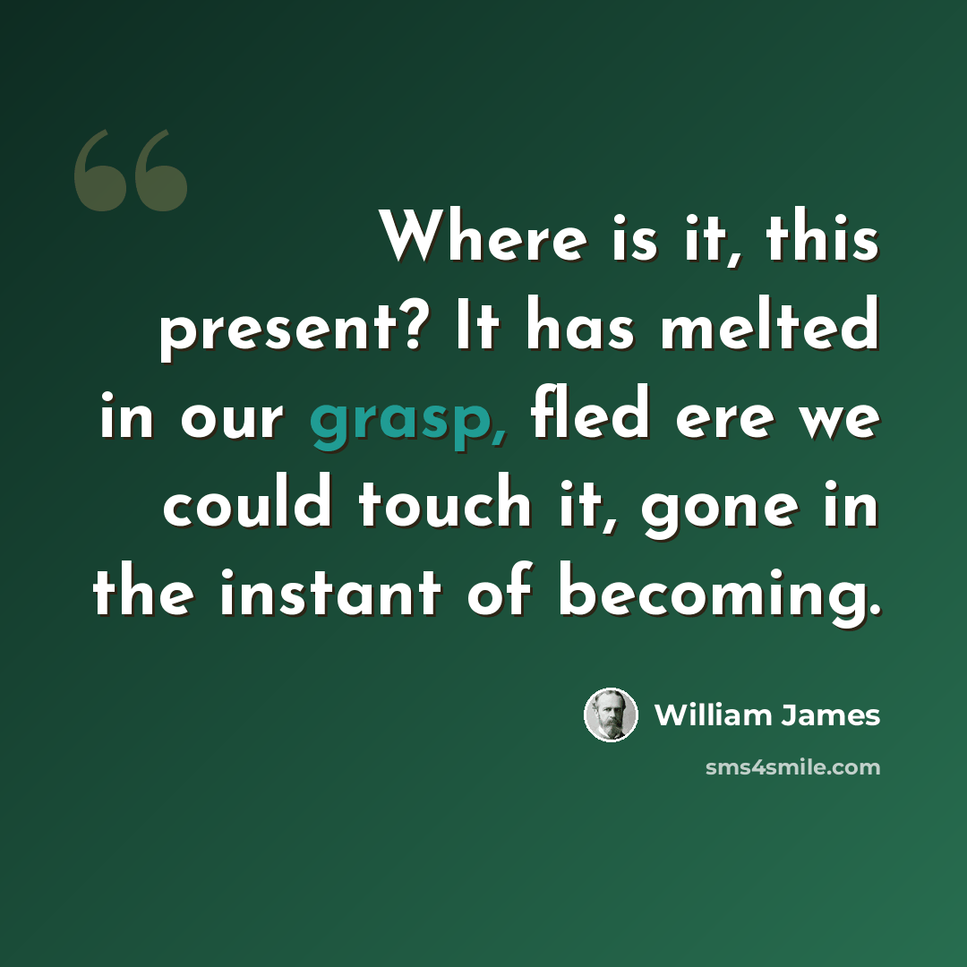 “Where is it, this present? It has melted in our grasp, fled ere we could touch it, gone in the instant of becoming.” quote by William James