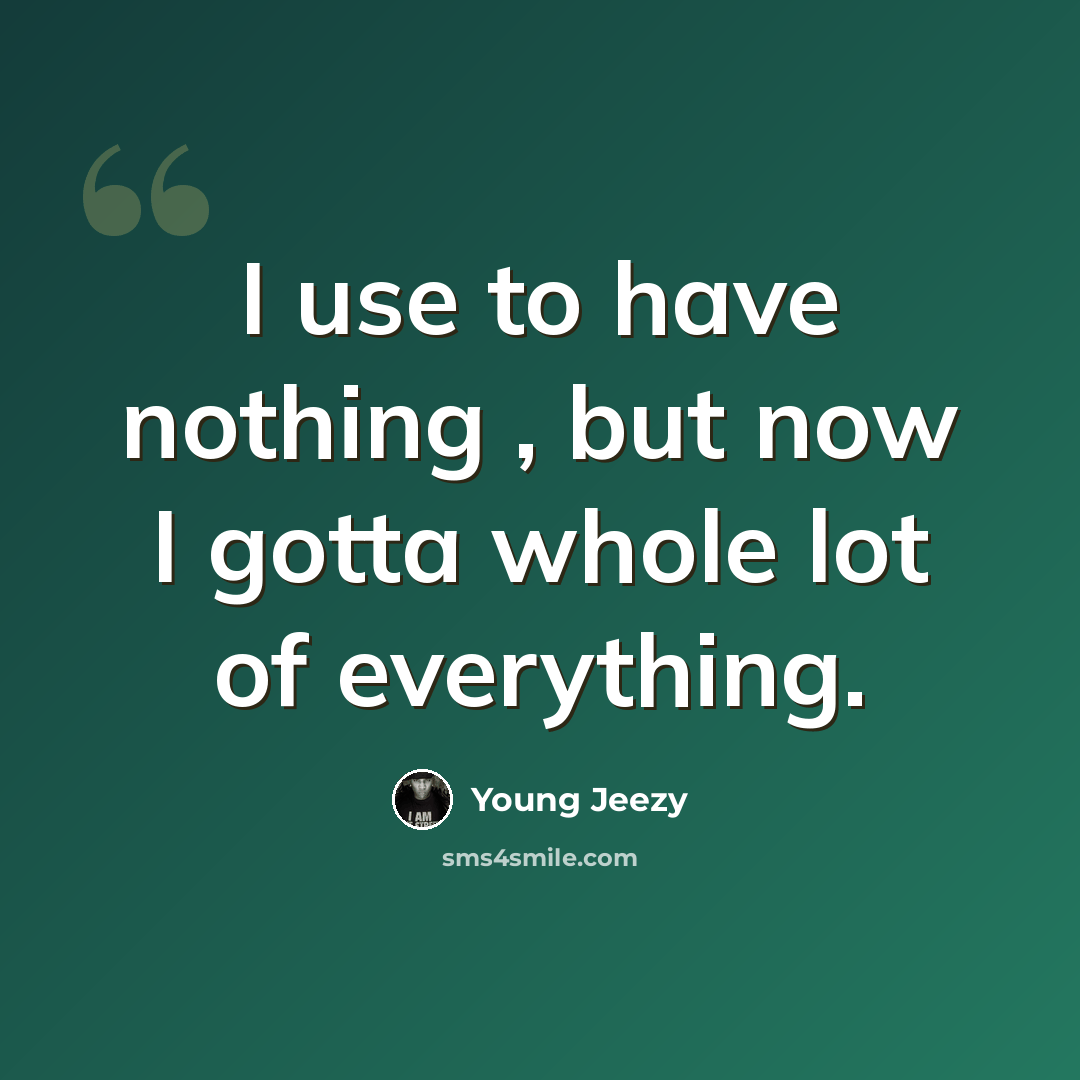 “I use to have nothing , but now I gotta whole lot of everything.” quote by Young Jeezy