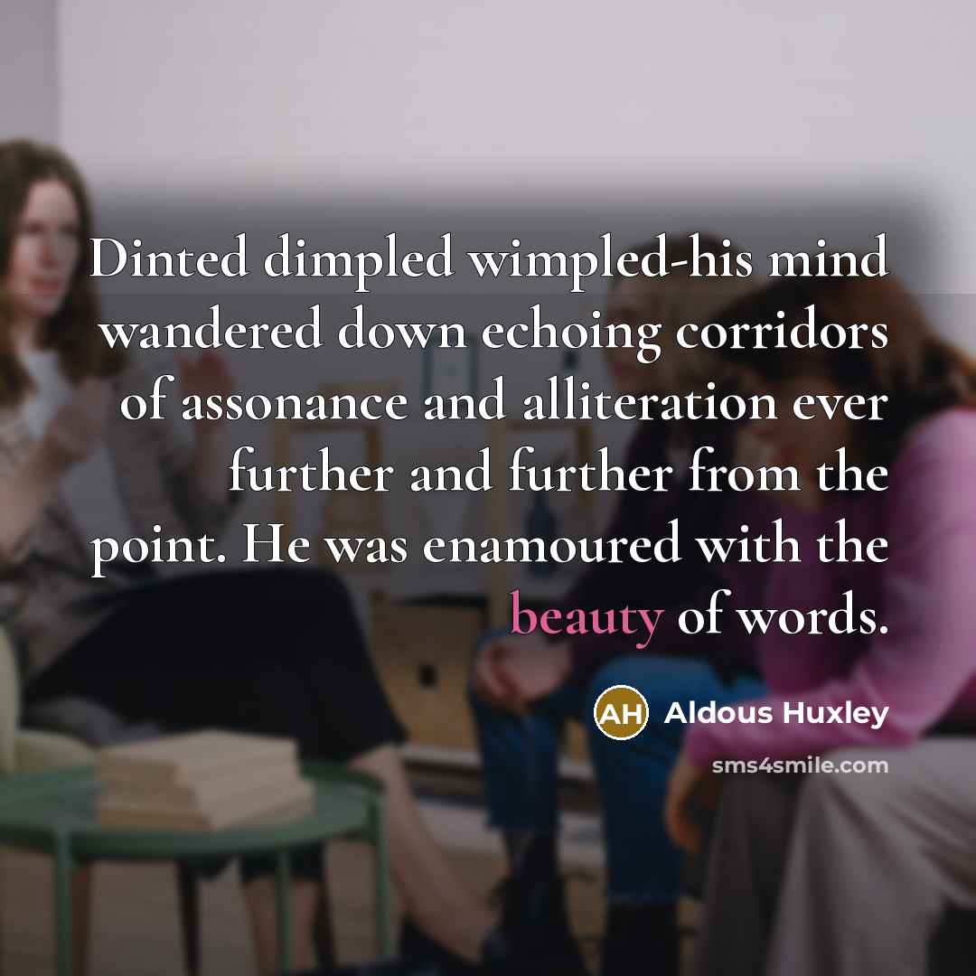 “Dinted dimpled wimpled-his mind wandered down echoing corridors of assonance and alliteration ever further and further from the point. He was enamoured with the beauty of words.” quote by Aldous Huxley