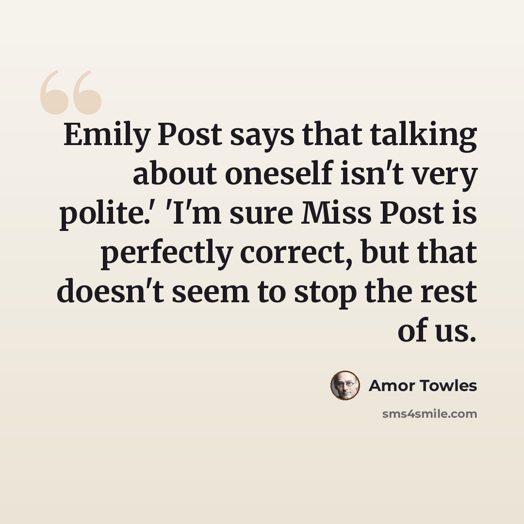 “Emily Post says that talking about oneself isn't very polite.' 'I'm sure Miss Post is perfectly correct, but that doesn't seem to stop the rest of us.” quote by Amor Towles