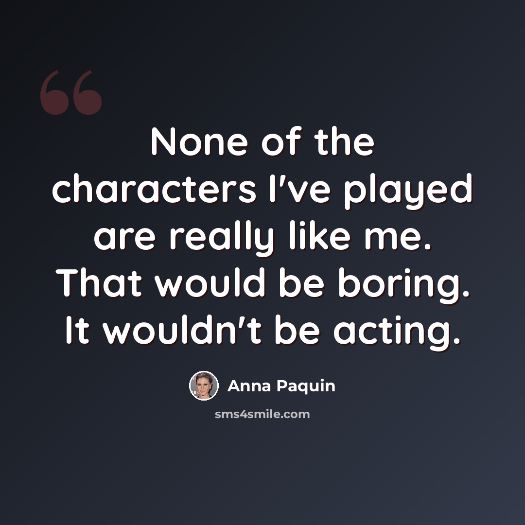 “None of the characters I've played are really like me. That would be boring. It wouldn't be acting.” quote by Anna Paquin