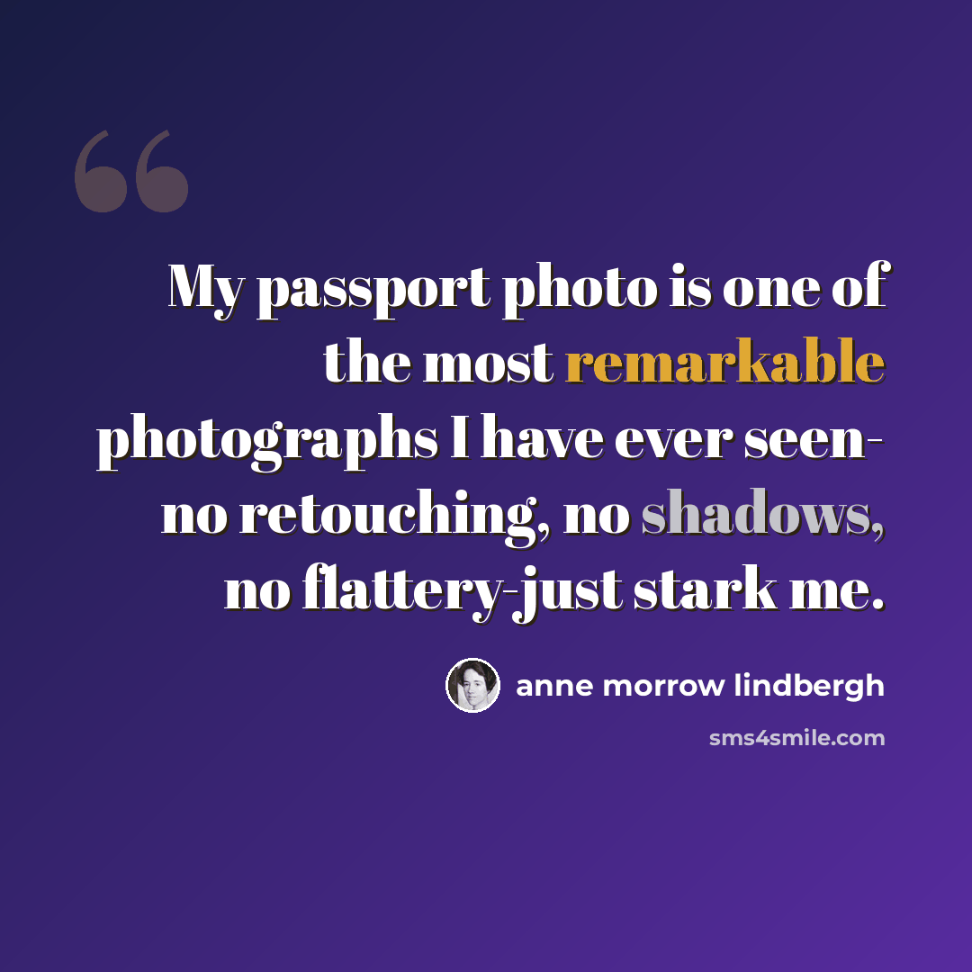 “My passport photo is one of the most remarkable photographs I have ever seen- no retouching, no shadows, no flattery-just stark me.” quote by Anne Morrow Lindbergh