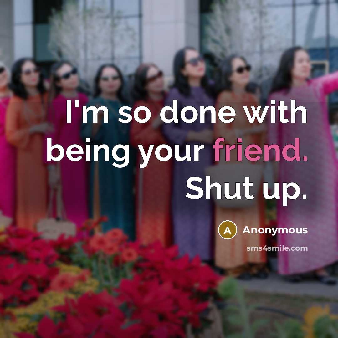 “I'm so done with being your friend. Shut up.” quote by Anonymous