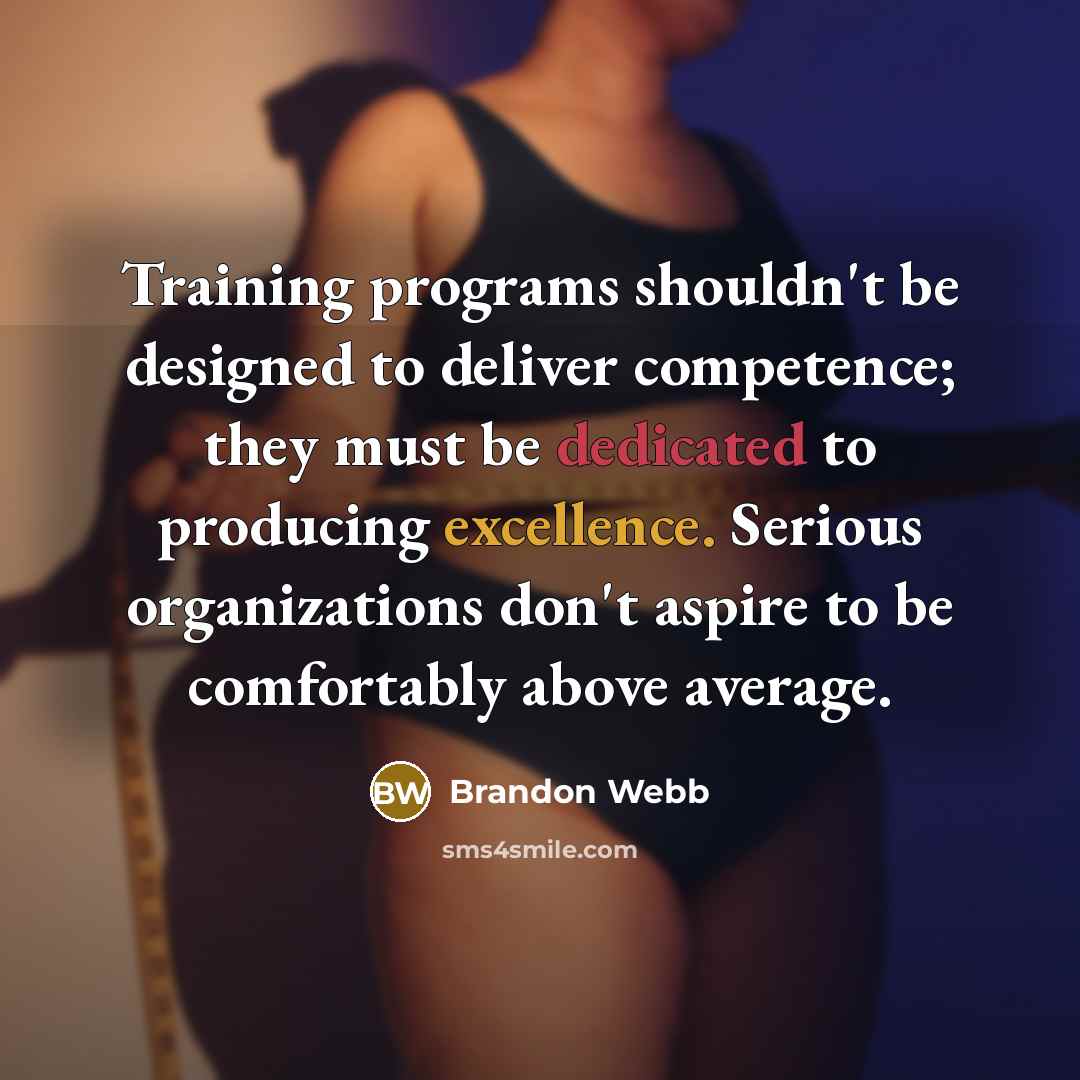 “Training programs shouldn't be designed to deliver competence; they must be dedicated to producing excellence. Serious organizations don't aspire to be comfortably above average.” quote by Brandon Webb