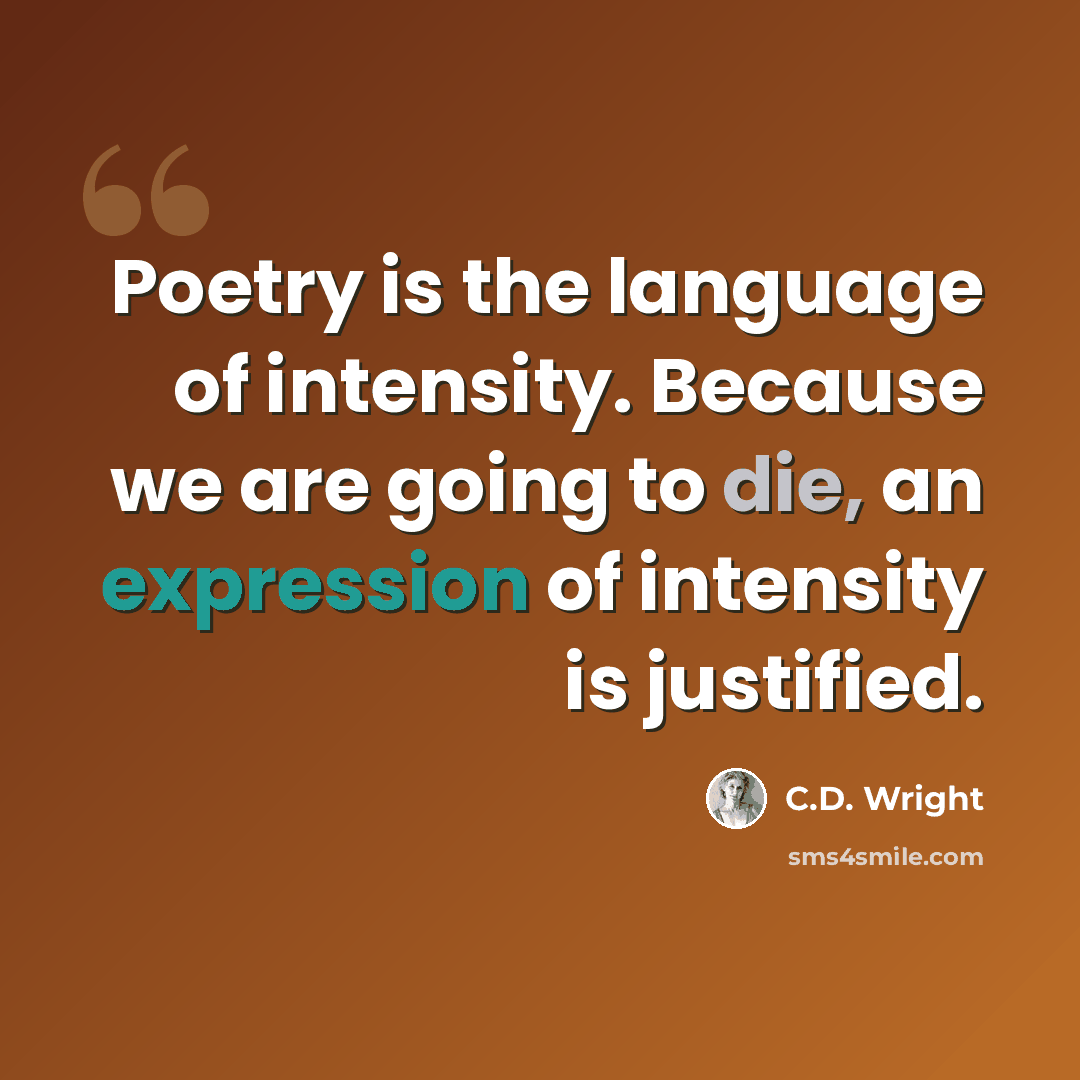 “Poetry is the language of intensity. Because we are going to die, an expression of intensity is justified.” quote by C.D. Wright