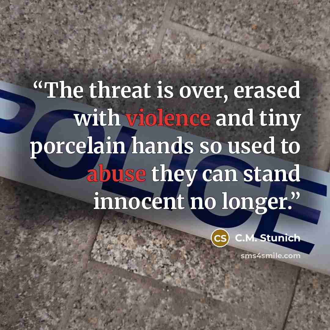 “The threat is over, erased with violence and tiny porcelain hands so used to abuse they can stand innocent no longer.” quote by C.M. Stunich