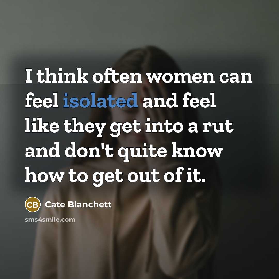 “I think often women can feel isolated and feel like they get into a rut and don't quite know how to get out of it.” quote by Cate Blanchett