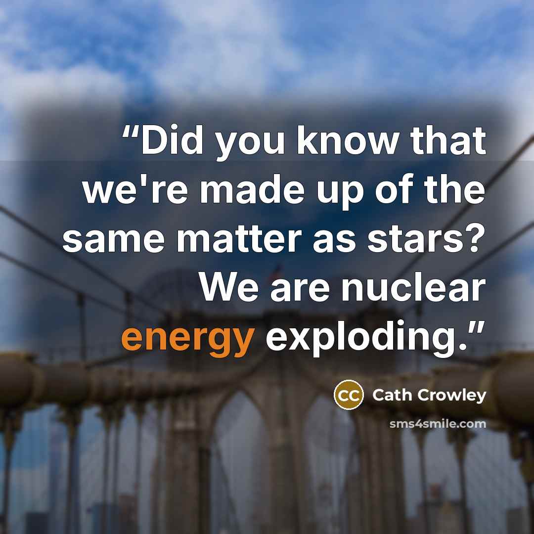 “Did you know that we're made up of the same matter as stars? We are nuclear energy exploding.” quote by Cath Crowley