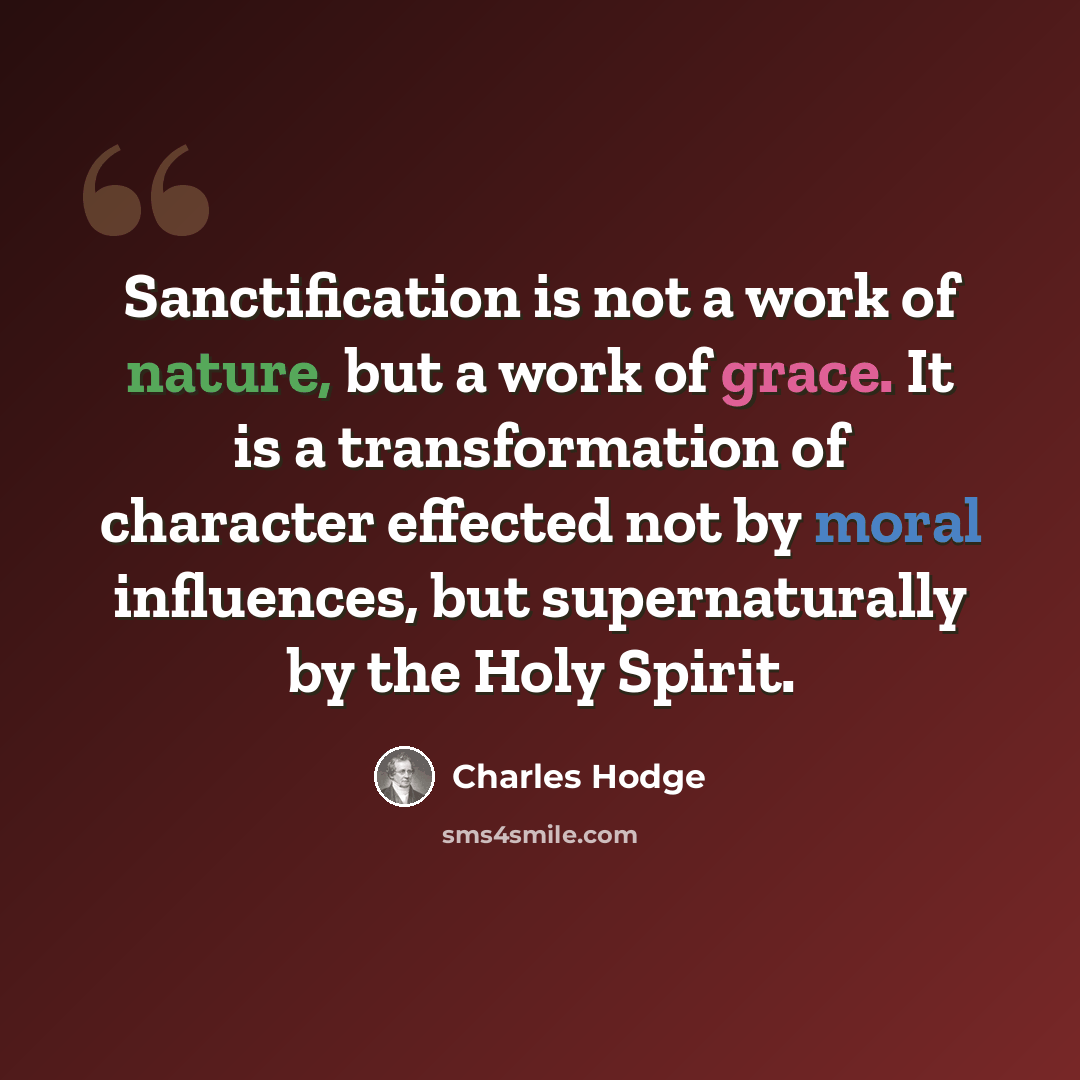 “Sanctification is not a work of nature, but a work of grace. It is a transformation of character effected not by moral influences, but supernaturally by the Holy Spirit.” quote by Charles Hodge