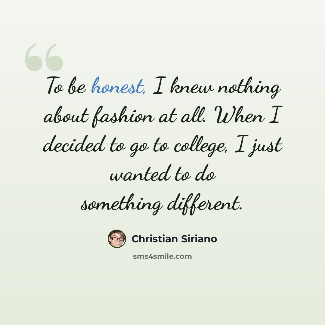 “To be honest, I knew nothing about fashion at all. When I decided to go to college, I just wanted to do something different.” quote by Christian Siriano