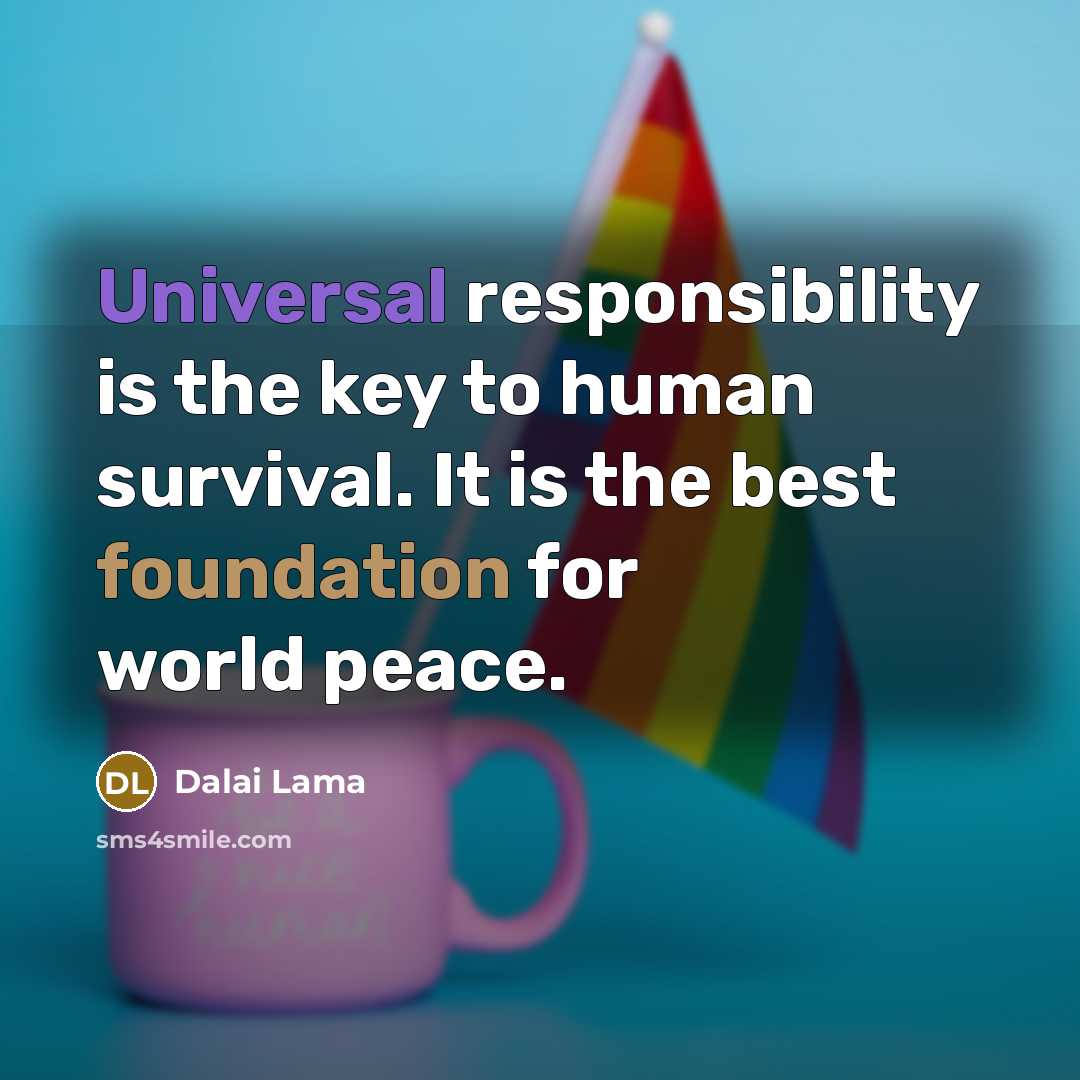 “Universal responsibility is the key to human survival. It is the best foundation for world peace.” quote by Dalai Lama