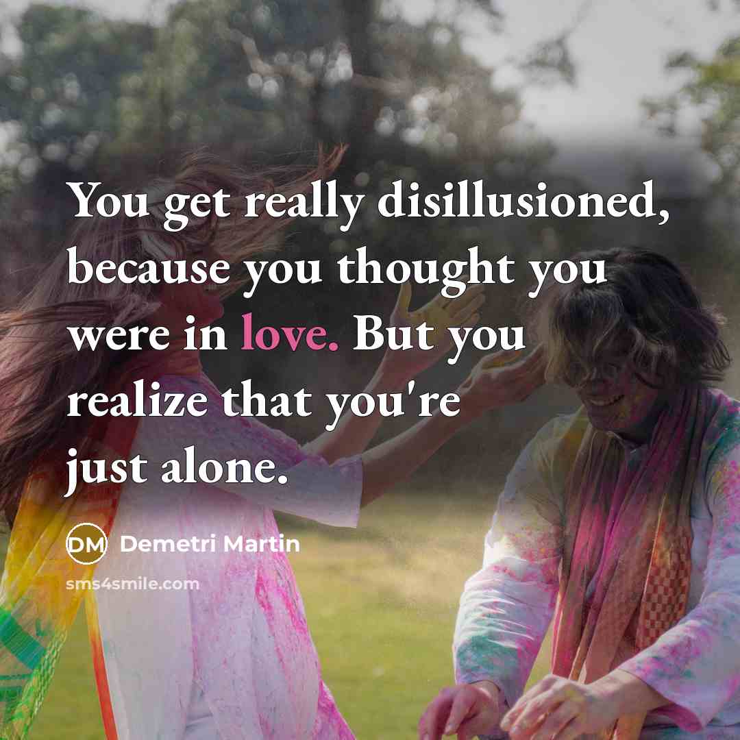 “You get really disillusioned, because you thought you were in love. But you realize that you're just alone.” quote by Demetri Martin