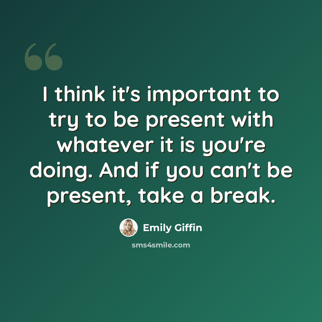 “I think it's important to try to be present with whatever it is you're doing. And if you can't be present, take a break.” quote by Emily Giffin